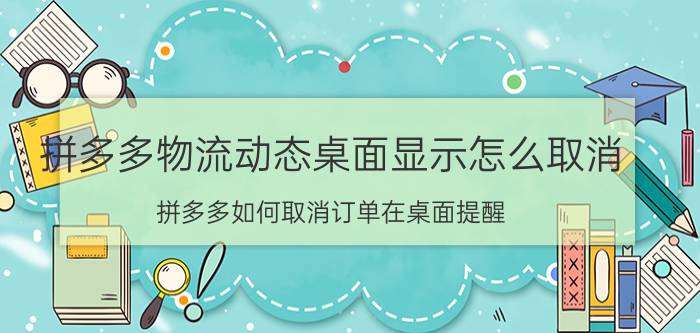 拼多多物流动态桌面显示怎么取消 拼多多如何取消订单在桌面提醒？